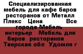 Специализированная мебель для кафе,баров,ресторанов от Металл Плекс › Цена ­ 5 000 - Все города Мебель, интерьер » Мебель для баров, ресторанов   . Тверская обл.,Удомля г.